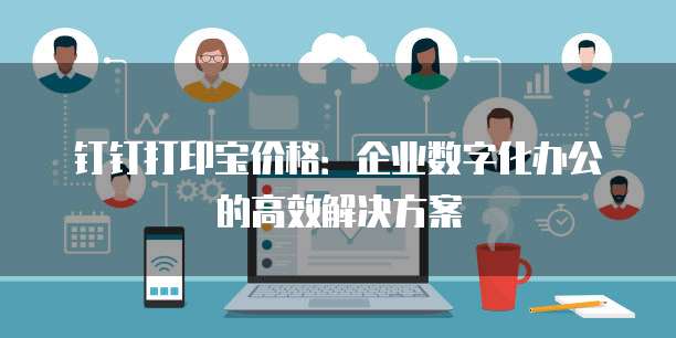 钉钉打印宝价格:企业数字化办公的高效解决方案