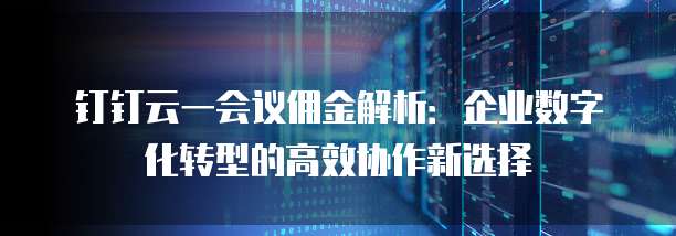 钉钉云一会议佣金解析:企业数字化转型的高效协作新选择