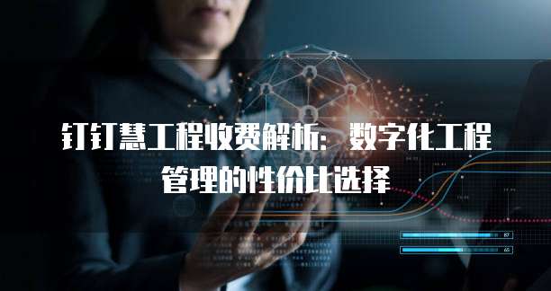 钉钉慧工程收费解析：数字化工程管理的性价比选择