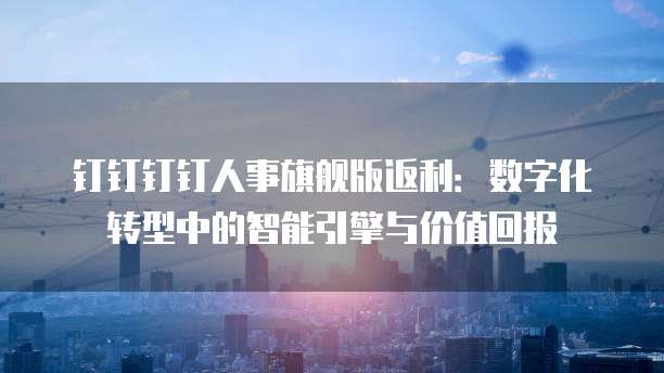 钉钉钉钉人事旗舰版返利:数字化转型中的智能引擎与价值回报
