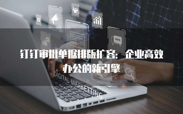 钉钉审批单据排版扩容:企业高效办公的新引擎