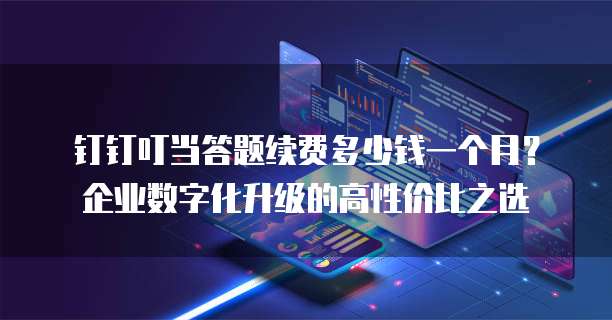 钉钉叮当答题续费多少钱一个月?企业数字化升级的高性价比之选