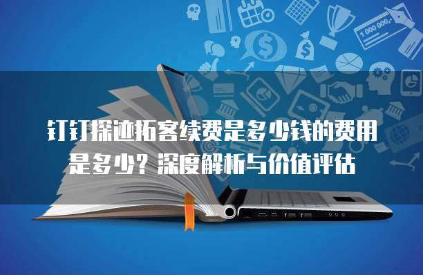 钉钉探迹拓客续费是多少钱的费用是多少?深度解析与价值评估