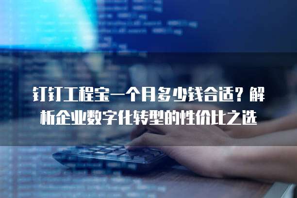 钉钉工程宝一个月多少钱合适?解析企业数字化转型的性价比之选
