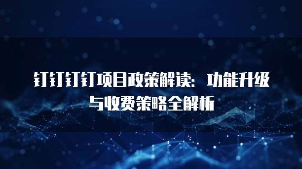 钉钉钉钉项目政策解读：功能升级与收费策略全解析