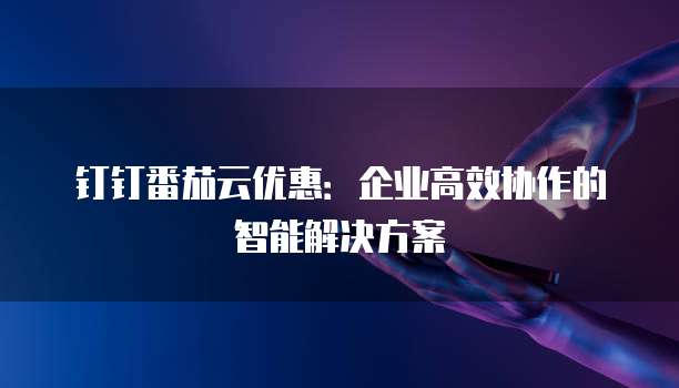 钉钉番茄云优惠:企业高效协作的智能解决方案