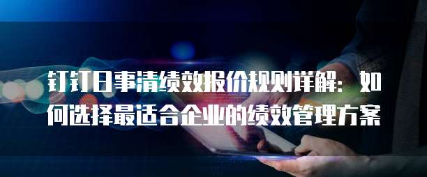钉钉日事清绩效报价规则详解:如何选择最适合企业的绩效管理方案