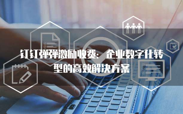 钉钉弹弹激励收费:企业数字化转型的高效解决方案