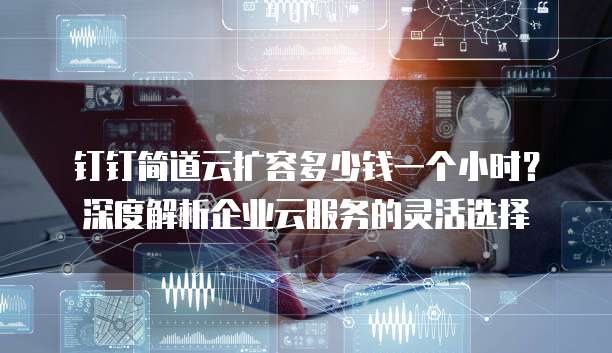 钉钉简道云扩容多少钱一个小时？深度解析企业云服务的灵活选择