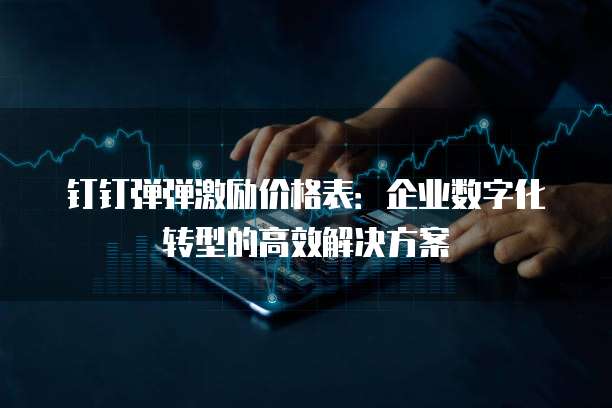 钉钉弹弹激励价格表:企业数字化转型的高效解决方案