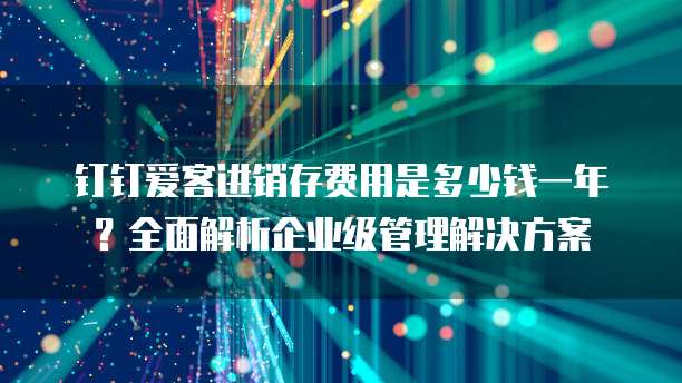 钉钉爱客进销存费用是多少钱一年?全面解析企业级管理解决方案