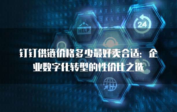 钉钉供链价格多少最好卖合适:企业数字化转型的性价比之选