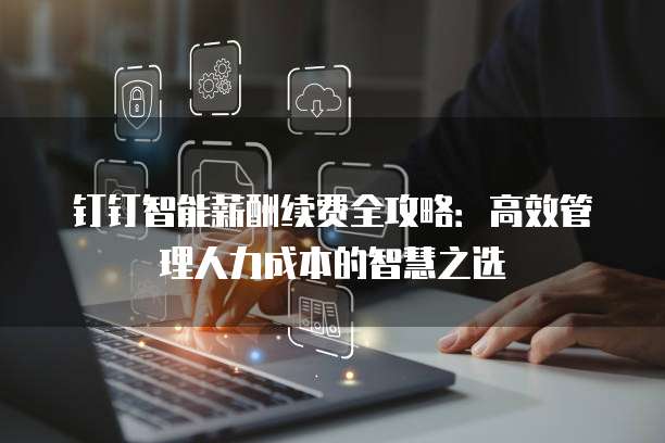 钉钉智能薪酬续费全攻略：高效管理人力成本的智慧之选