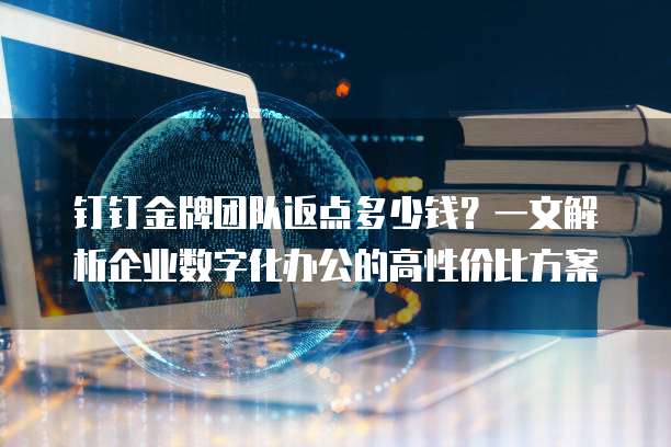 钉钉金牌团队返点多少钱？一文解析企业数字化办公的高性价比方案