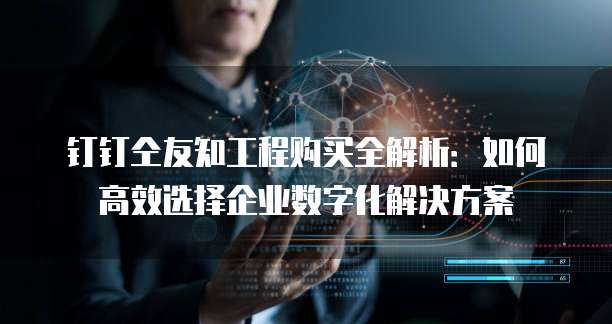 钉钉仝友知工程购买全解析:如何高效选择企业数字化解决方案