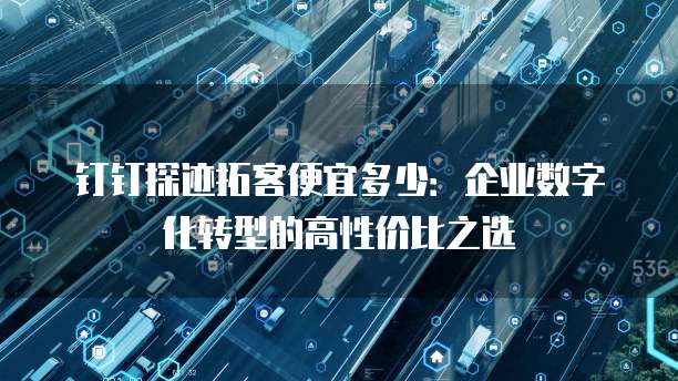 钉钉探迹拓客便宜多少:企业数字化转型的高性价比之选