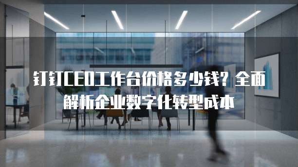 钉钉CEO工作台价格多少钱？全面解析企业数字化转型成本