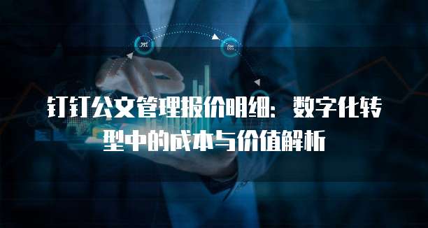 钉钉公文管理报价明细:数字化转型中的成本与价值解析