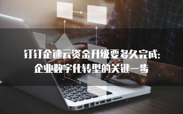 钉钉企速云资金升级要多久完成:企业数字化转型的关键一步