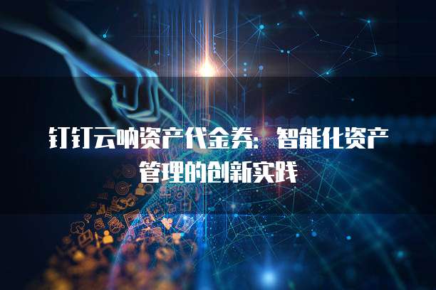 钉钉云呐资产代金券:智能化资产管理的创新实践