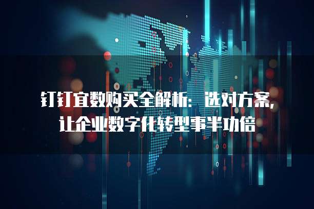 钉钉宜数购买全解析：选对方案，让企业数字化转型事半功倍