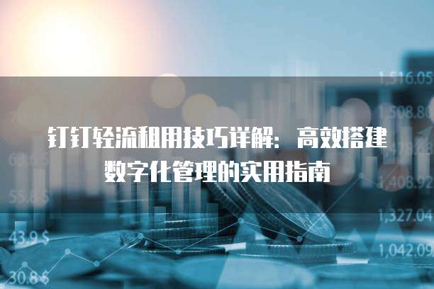 钉钉轻流租用技巧详解：高效搭建数字化管理的实用指南