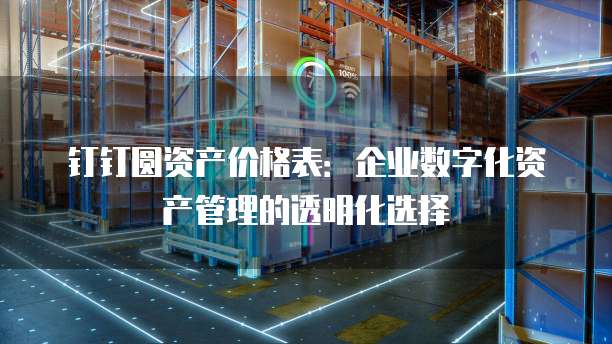 钉钉圆资产价格表:企业数字化资产管理的透明化选择