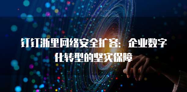 钉钉浙里网络安全扩容:企业数字化转型的坚实保障