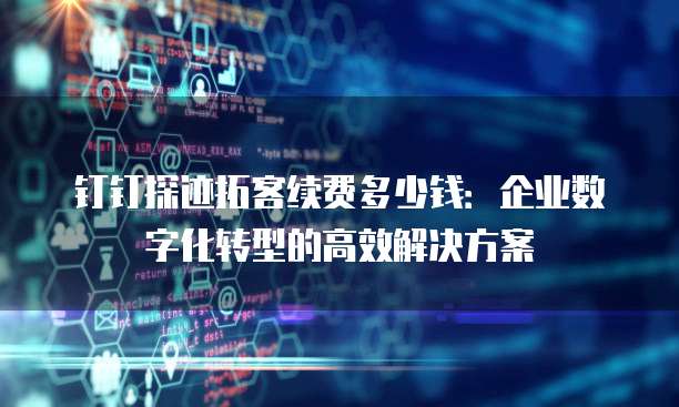 钉钉探迹拓客续费多少钱:企业数字化转型的高效解决方案