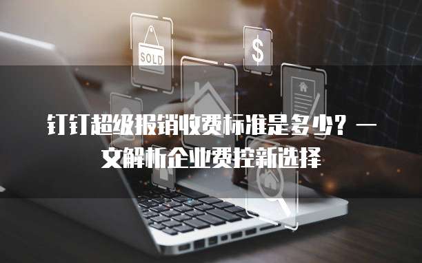 钉钉超级报销收费标准是多少?一文解析企业费控新选择