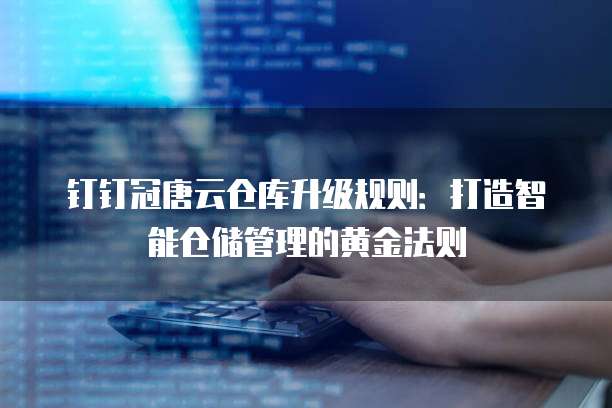 钉钉冠唐云仓库升级规则:打造智能仓储管理的黄金法则