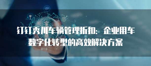 钉钉秀川车辆管理折扣：企业用车数字化转型的高效解决方案