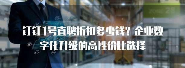 钉钉1号直聘折扣多少钱?企业数字化升级的高性价比选择