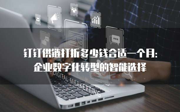 钉钉供链打折多少钱合适一个月:企业数字化转型的智能选择