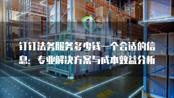 钉钉法务服务多少钱一个合适的信息:专业解决方案与成本效益分析