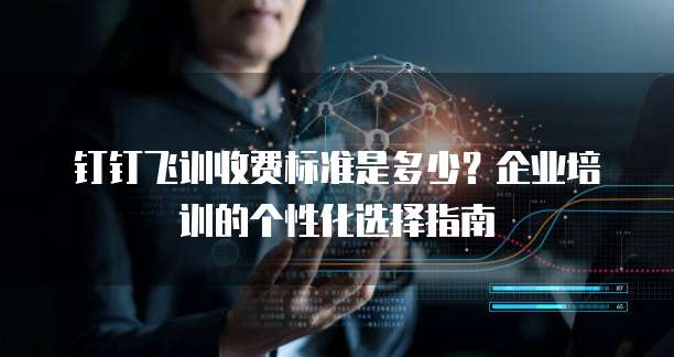 钉钉飞训收费标准是多少？企业培训的个性化选择指南