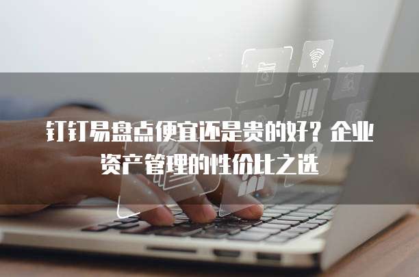 钉钉易盘点便宜还是贵的好?企业资产管理的性价比之选