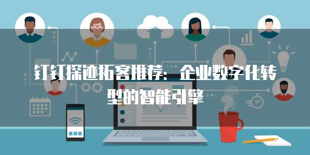 钉钉探迹拓客推荐：企业数字化转型的智能引擎