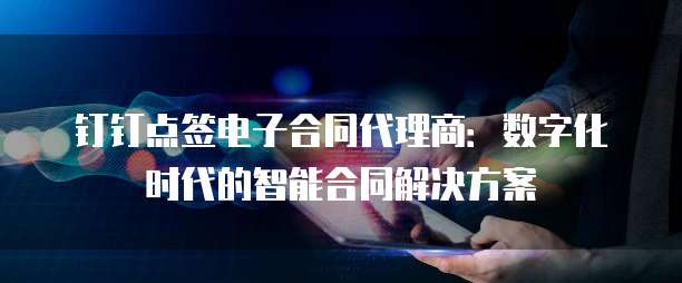钉钉点签电子合同代理商：数字化时代的智能合同解决方案
