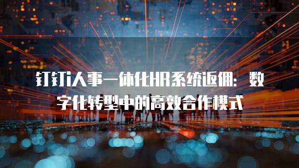 钉钉i人事一体化HR系统返佣:数字化转型中的高效合作模式