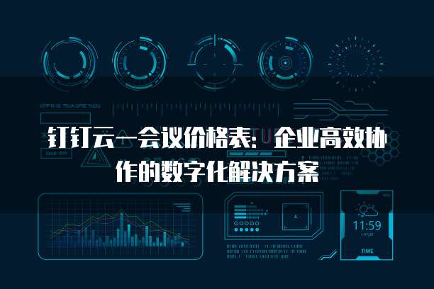 钉钉云一会议价格表：企业高效协作的数字化解决方案