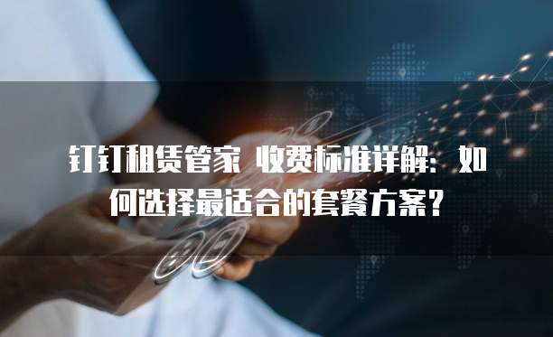 钉钉租赁管家 收费标准详解:如何选择最适合的套餐方案?