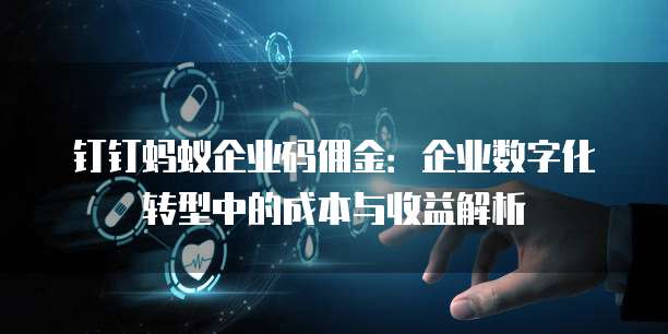 钉钉蚂蚁企业码佣金：企业数字化转型中的成本与收益解析
