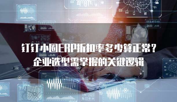 钉钉小圈ERP折扣率多少算正常？企业选型需掌握的关键逻辑