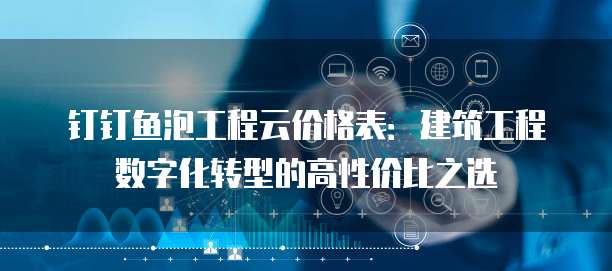 钉钉鱼泡工程云价格表：建筑工程数字化转型的高性价比之选