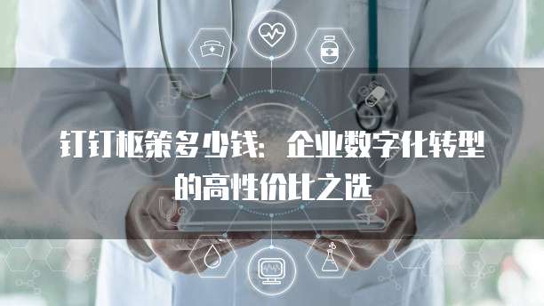 钉钉枢策多少钱:企业数字化转型的高性价比之选