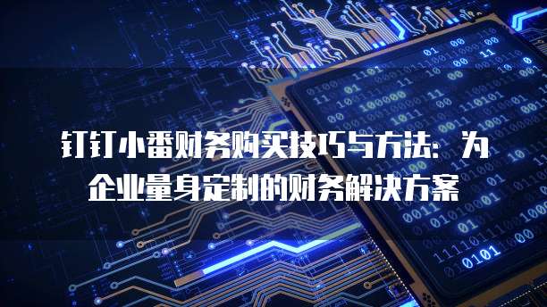 钉钉小番财务购买技巧与方法：为企业量身定制的财务解决方案