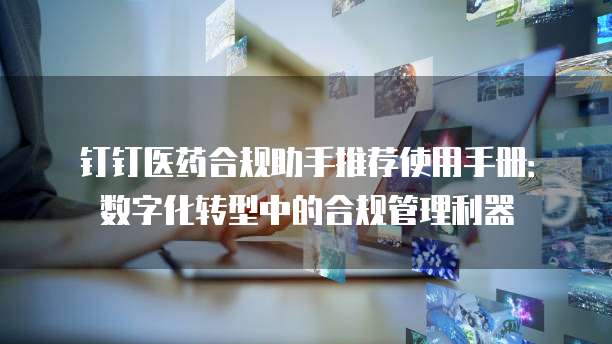 钉钉医药合规助手推荐使用手册：数字化转型中的合规管理利器