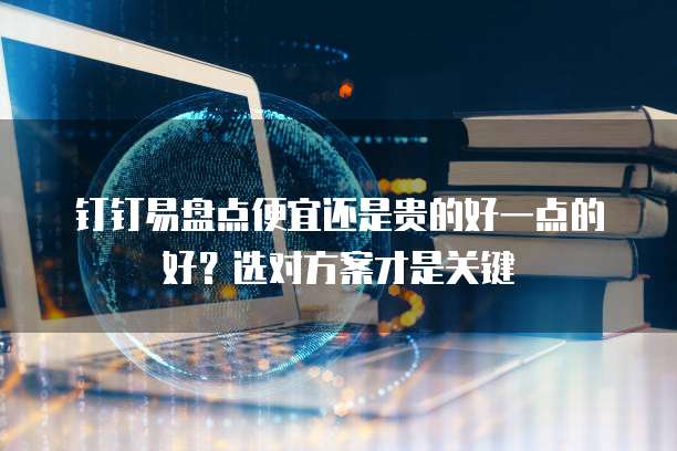 钉钉易盘点便宜还是贵的好一点的好?选对方案才是关键