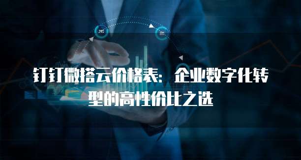 钉钉微搭云价格表：企业数字化转型的高性价比之选